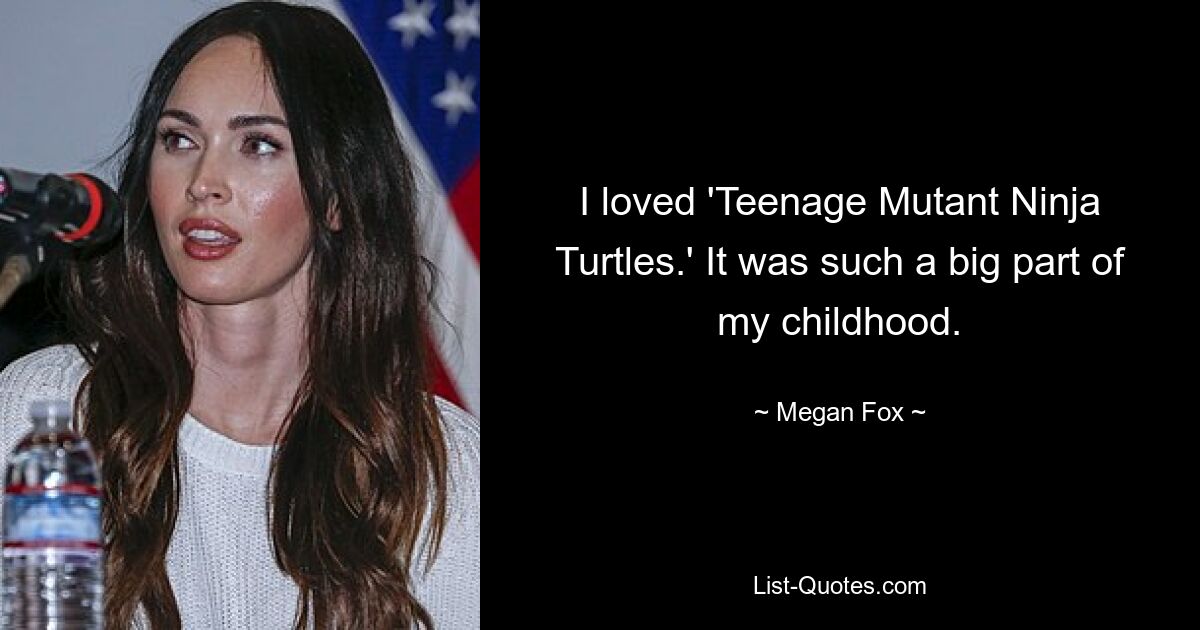 I loved 'Teenage Mutant Ninja Turtles.' It was such a big part of my childhood. — © Megan Fox