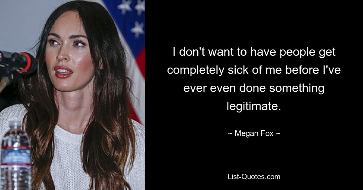 I don't want to have people get completely sick of me before I've ever even done something legitimate. — © Megan Fox