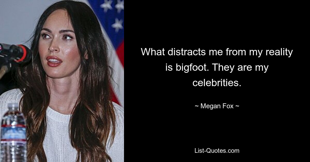 What distracts me from my reality is bigfoot. They are my celebrities. — © Megan Fox