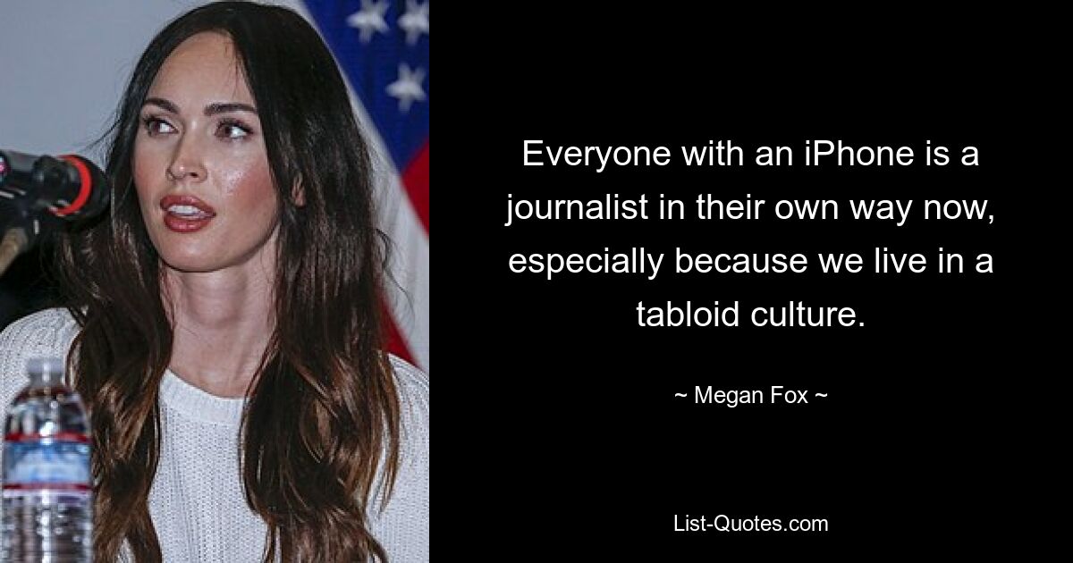 Everyone with an iPhone is a journalist in their own way now, especially because we live in a tabloid culture. — © Megan Fox