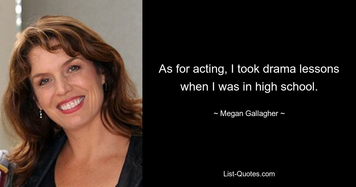 As for acting, I took drama lessons when I was in high school. — © Megan Gallagher