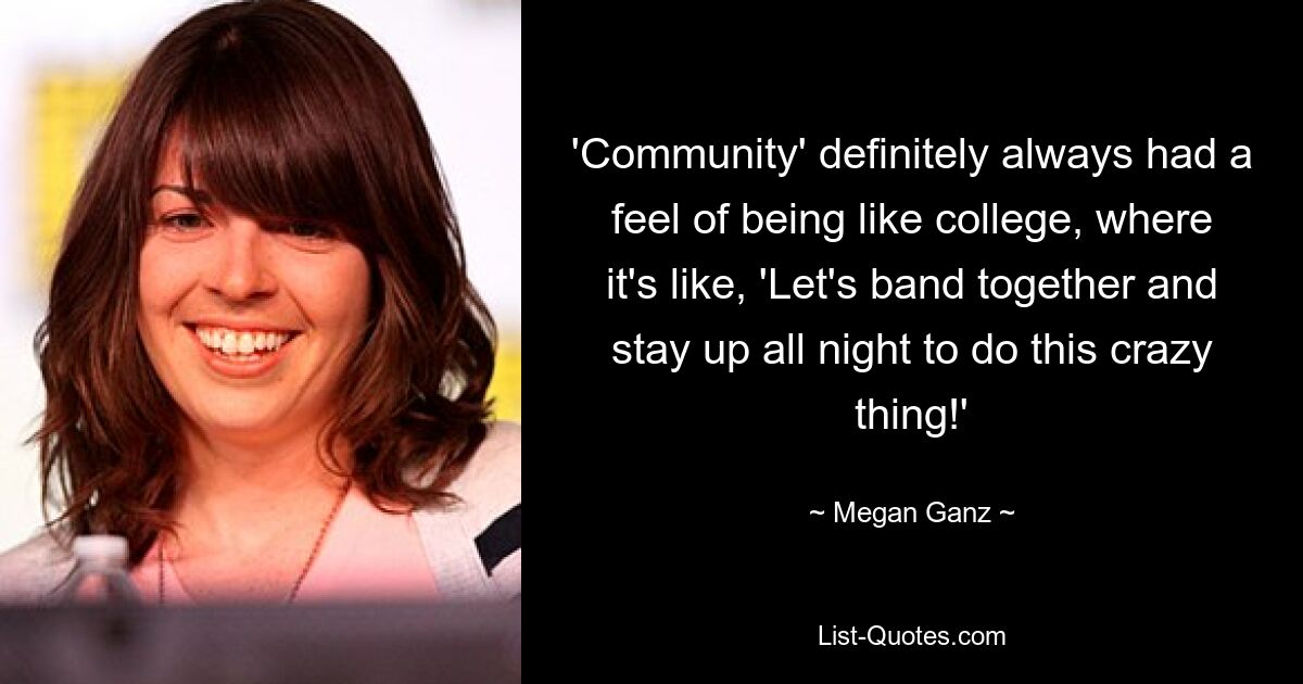 'Community' definitely always had a feel of being like college, where it's like, 'Let's band together and stay up all night to do this crazy thing!' — © Megan Ganz