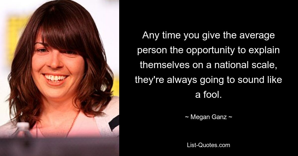 Any time you give the average person the opportunity to explain themselves on a national scale, they're always going to sound like a fool. — © Megan Ganz