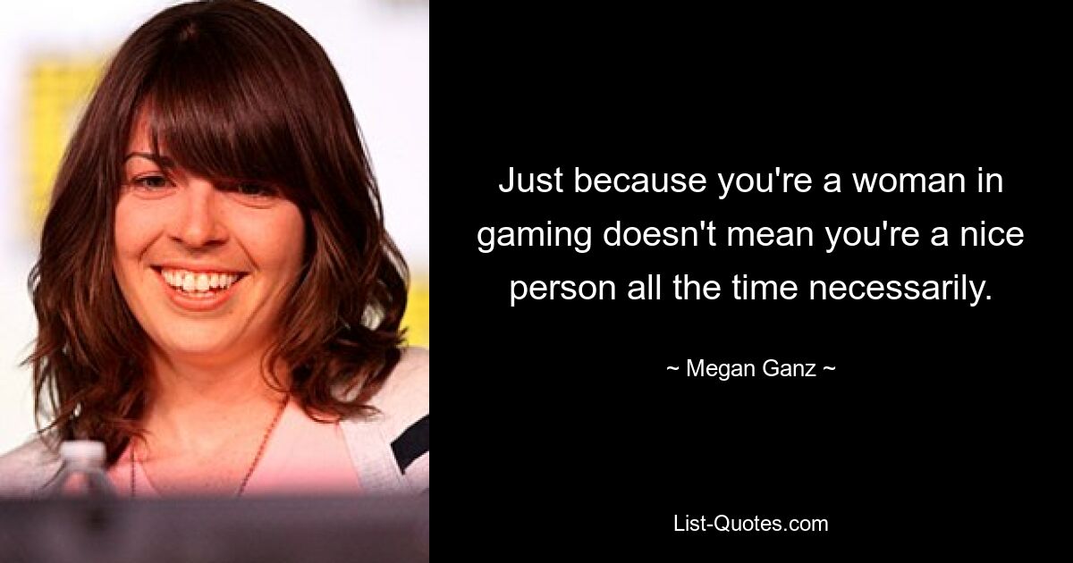 Just because you're a woman in gaming doesn't mean you're a nice person all the time necessarily. — © Megan Ganz