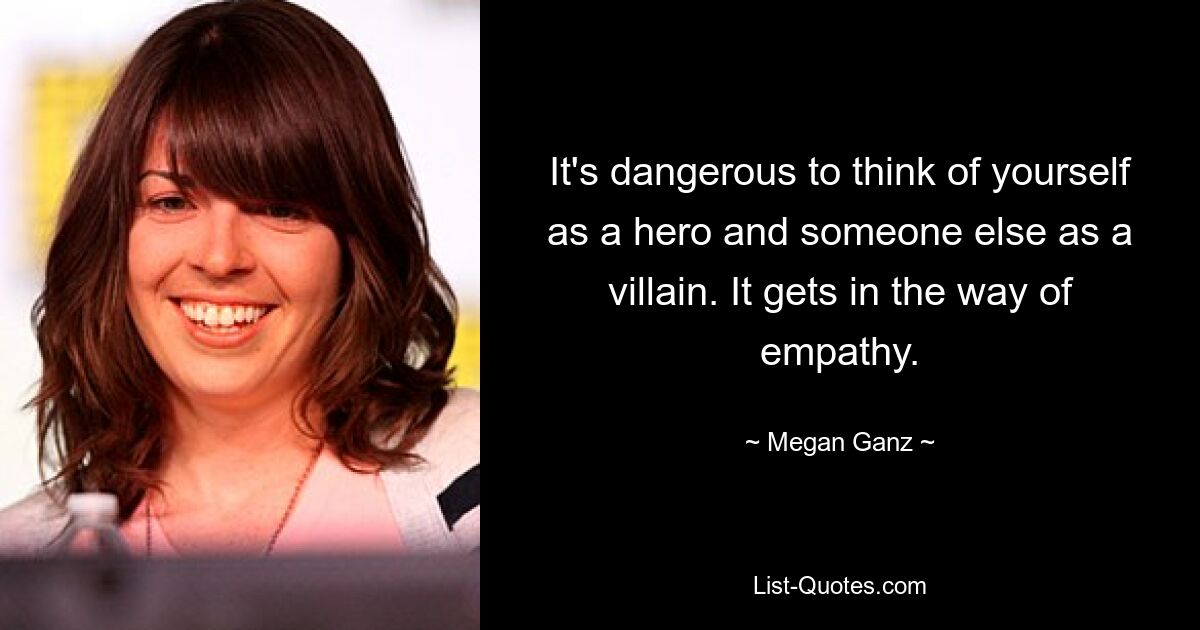 It's dangerous to think of yourself as a hero and someone else as a villain. It gets in the way of empathy. — © Megan Ganz