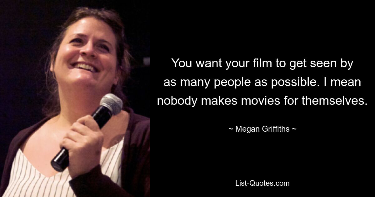 You want your film to get seen by as many people as possible. I mean nobody makes movies for themselves. — © Megan Griffiths