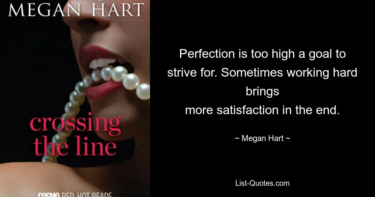 Perfection is too high a goal to strive for. Sometimes working hard brings
more satisfaction in the end. — © Megan Hart