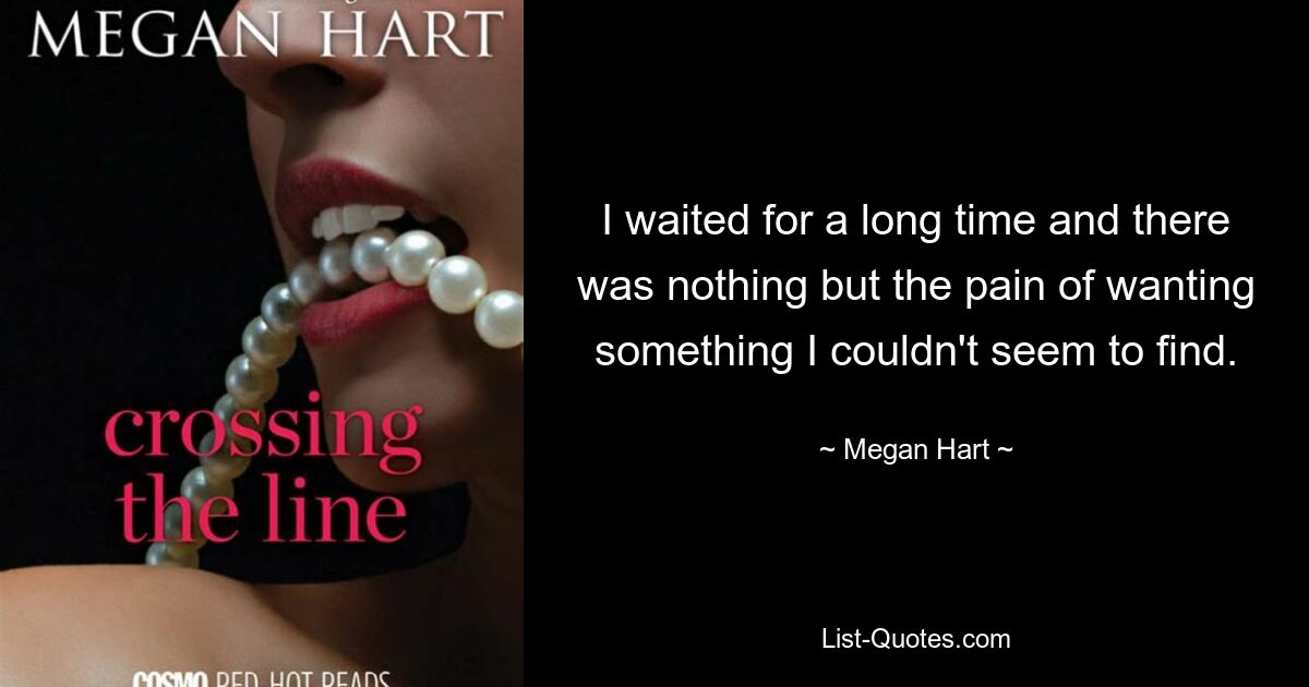 I waited for a long time and there was nothing but the pain of wanting something I couldn't seem to find. — © Megan Hart