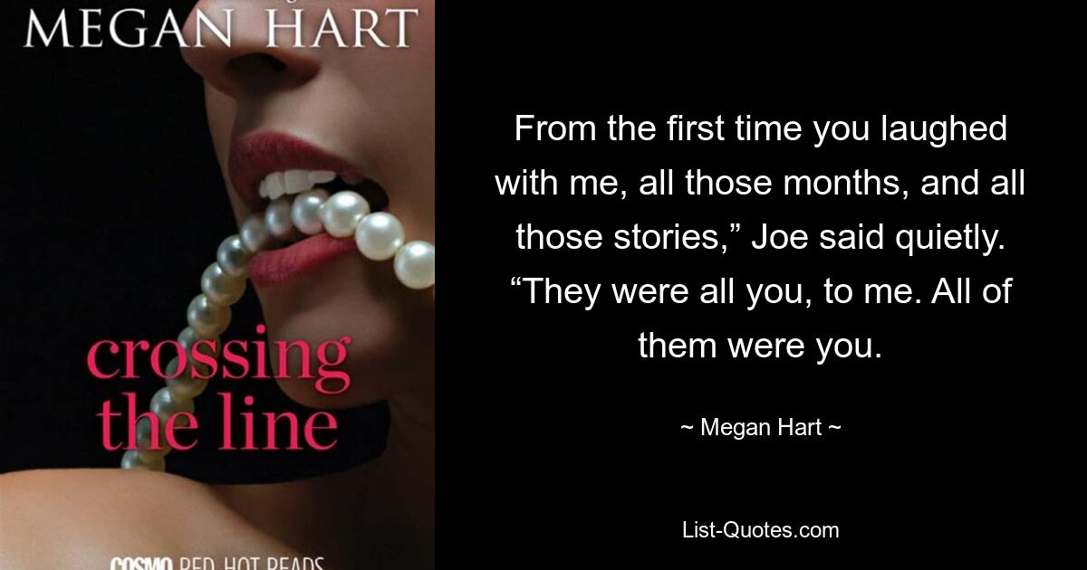 From the first time you laughed with me, all those months, and all those stories,” Joe said quietly. “They were all you, to me. All of them were you. — © Megan Hart