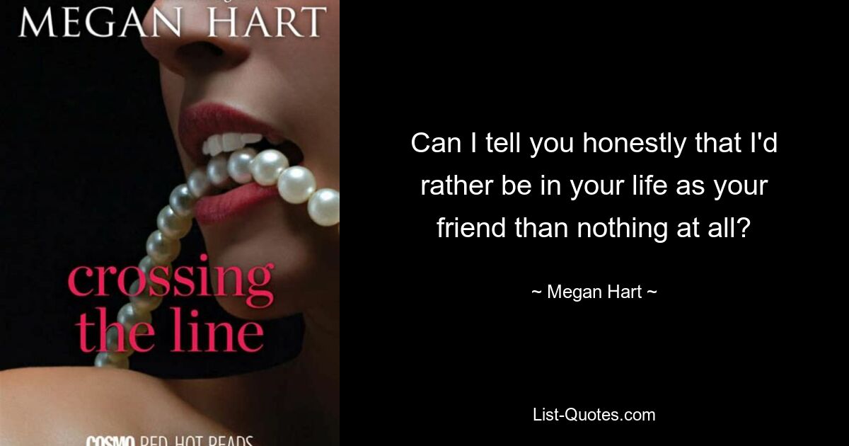 Can I tell you honestly that I'd rather be in your life as your friend than nothing at all? — © Megan Hart