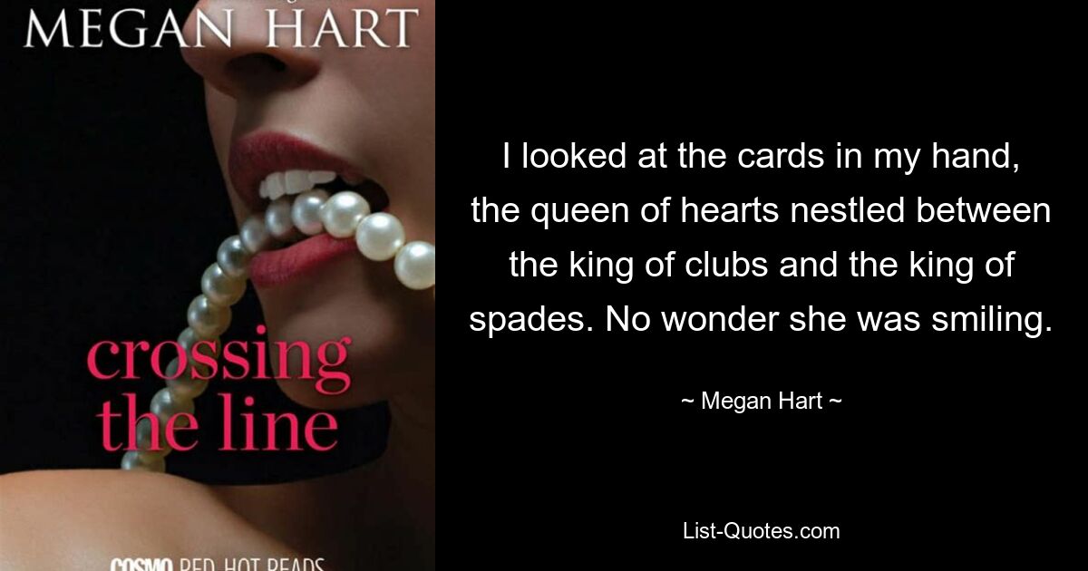 I looked at the cards in my hand, the queen of hearts nestled between the king of clubs and the king of spades. No wonder she was smiling. — © Megan Hart