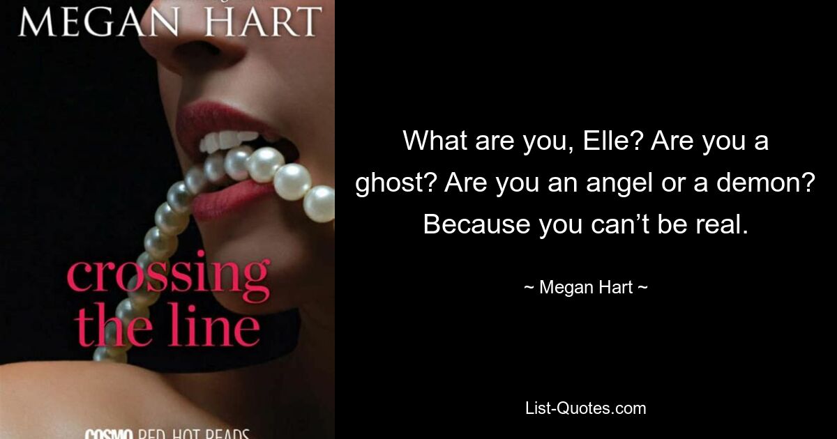 What are you, Elle? Are you a ghost? Are you an angel or a demon? Because you can’t be real. — © Megan Hart