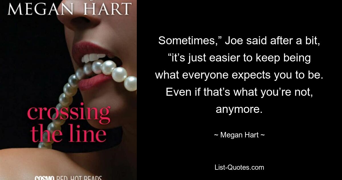 Sometimes,” Joe said after a bit, “it’s just easier to keep being what everyone expects you to be. Even if that’s what you’re not, anymore. — © Megan Hart