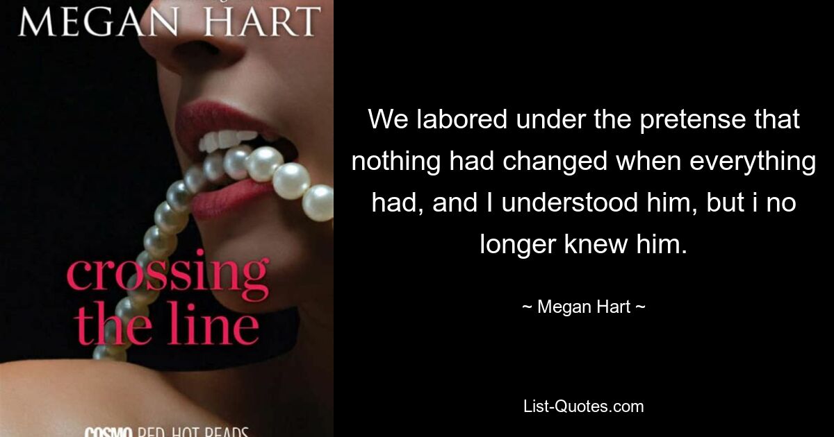 We labored under the pretense that nothing had changed when everything had, and I understood him, but i no longer knew him. — © Megan Hart