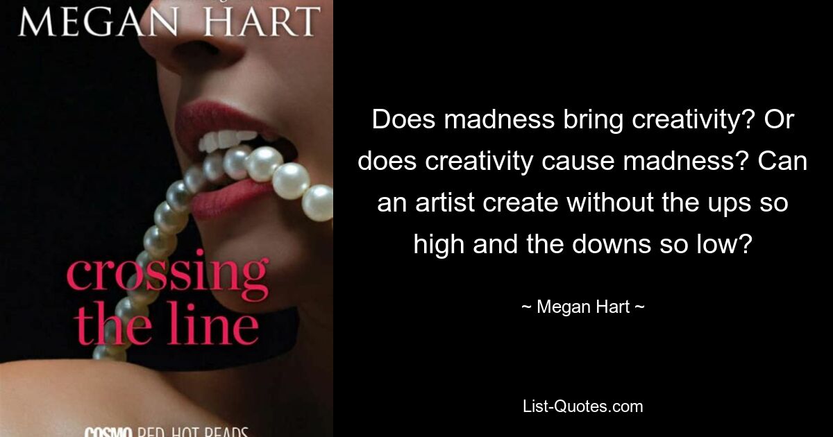 Does madness bring creativity? Or does creativity cause madness? Can an artist create without the ups so high and the downs so low? — © Megan Hart