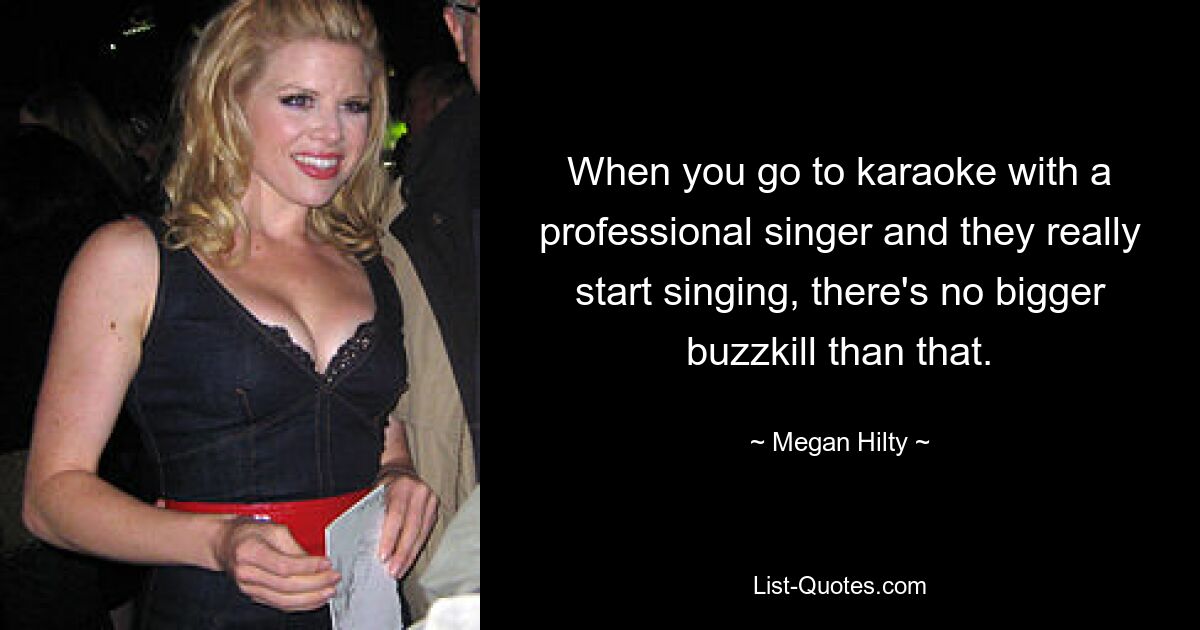 When you go to karaoke with a professional singer and they really start singing, there's no bigger buzzkill than that. — © Megan Hilty