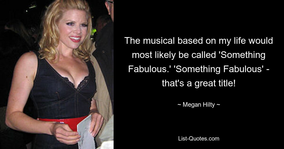 The musical based on my life would most likely be called 'Something Fabulous.' 'Something Fabulous' - that's a great title! — © Megan Hilty