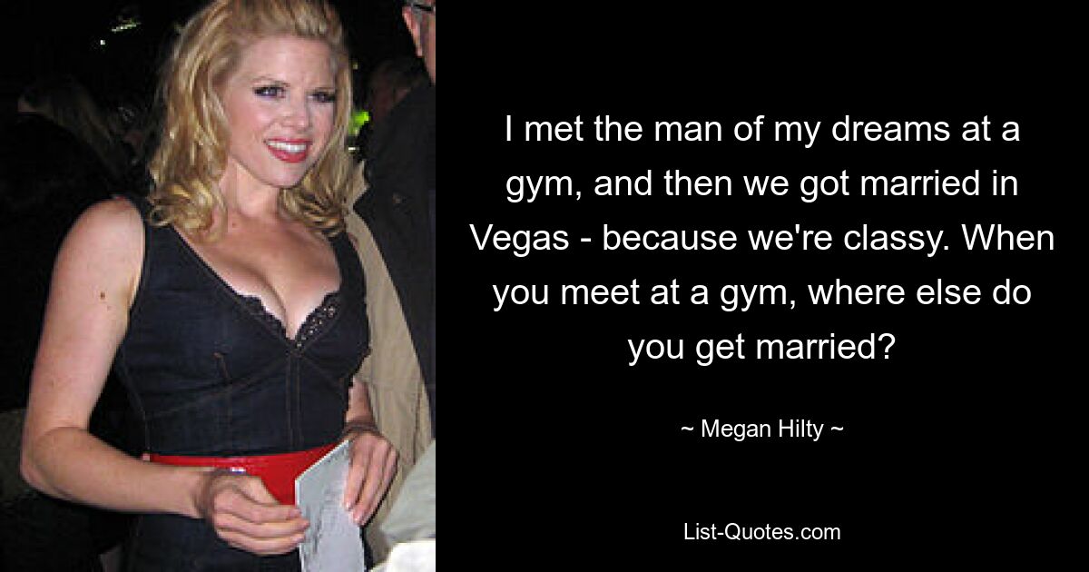 I met the man of my dreams at a gym, and then we got married in Vegas - because we're classy. When you meet at a gym, where else do you get married? — © Megan Hilty