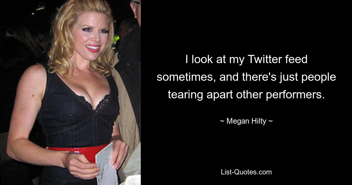 I look at my Twitter feed sometimes, and there's just people tearing apart other performers. — © Megan Hilty