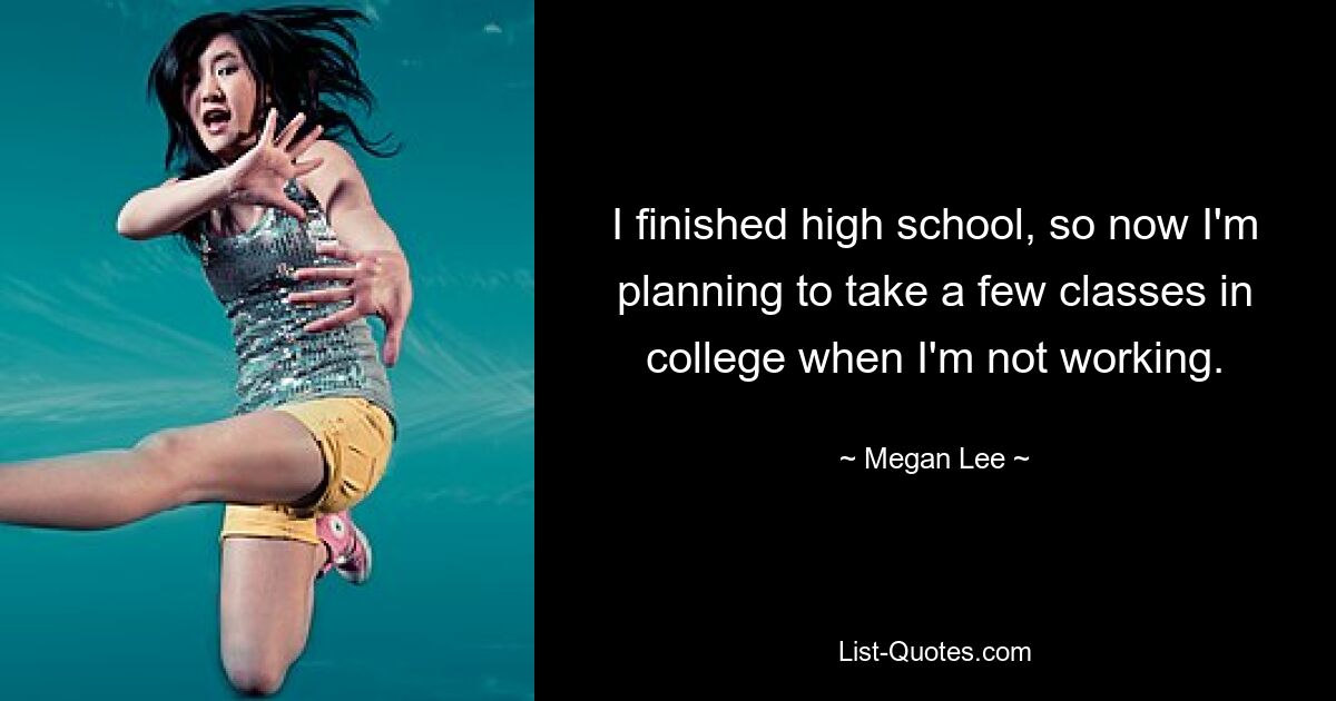 I finished high school, so now I'm planning to take a few classes in college when I'm not working. — © Megan Lee