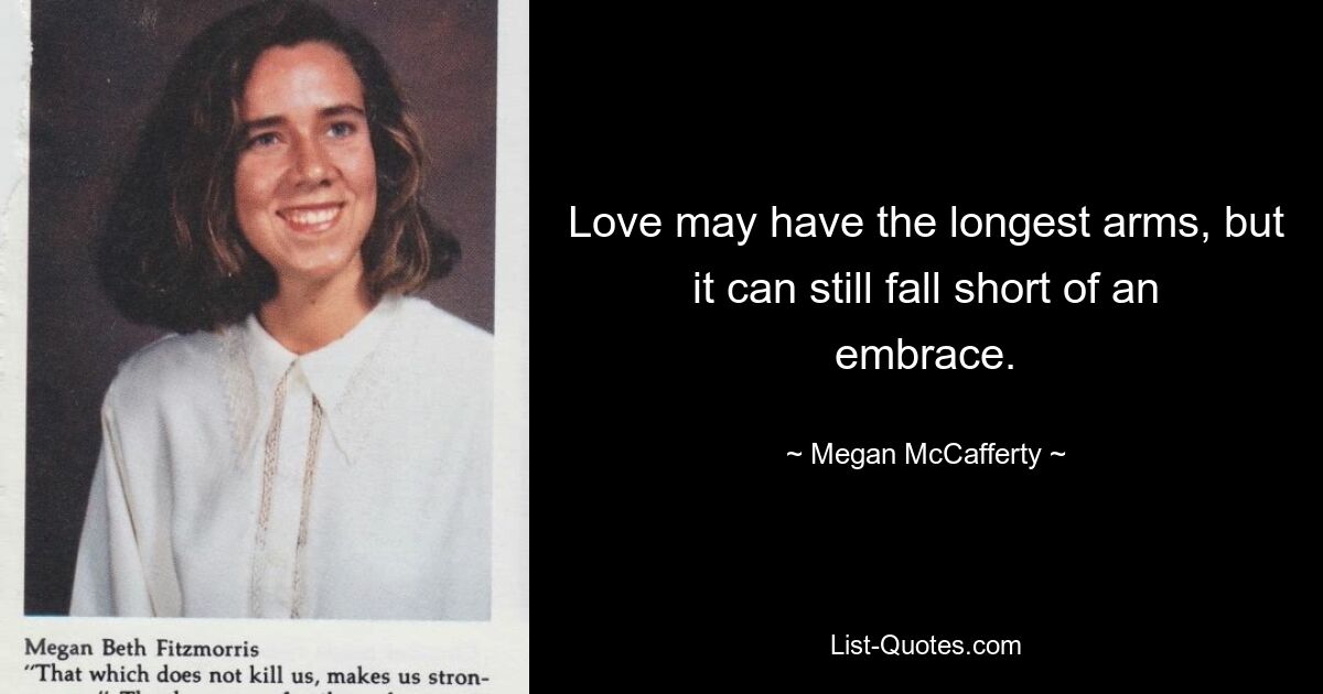 Love may have the longest arms, but it can still fall short of an embrace. — © Megan McCafferty