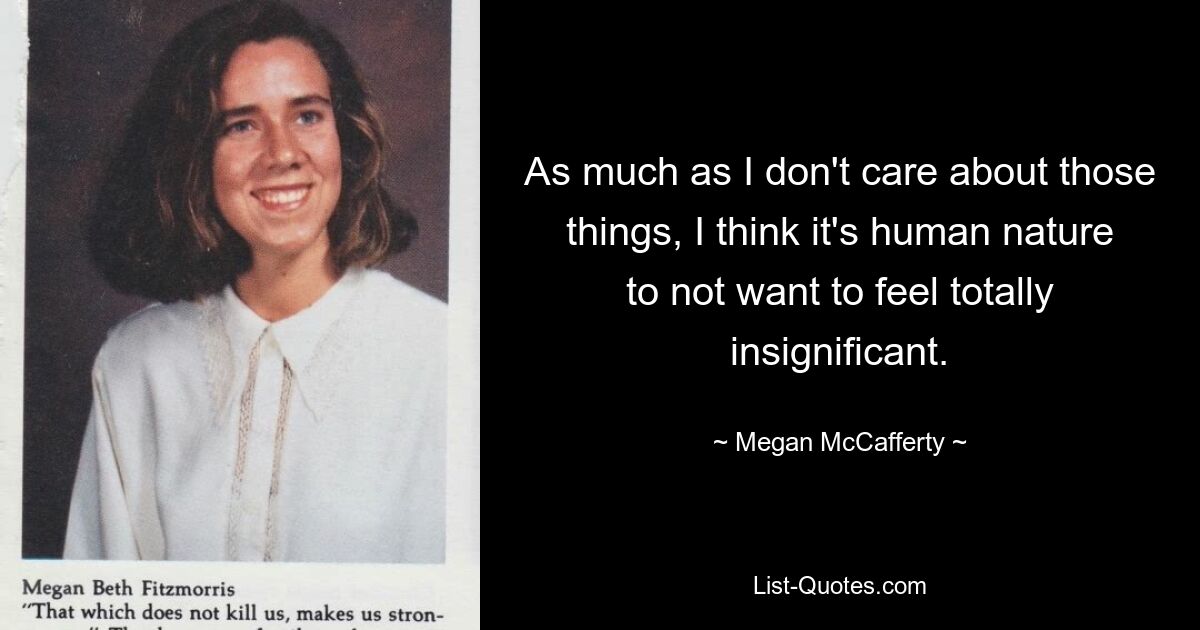 As much as I don't care about those things, I think it's human nature to not want to feel totally insignificant. — © Megan McCafferty