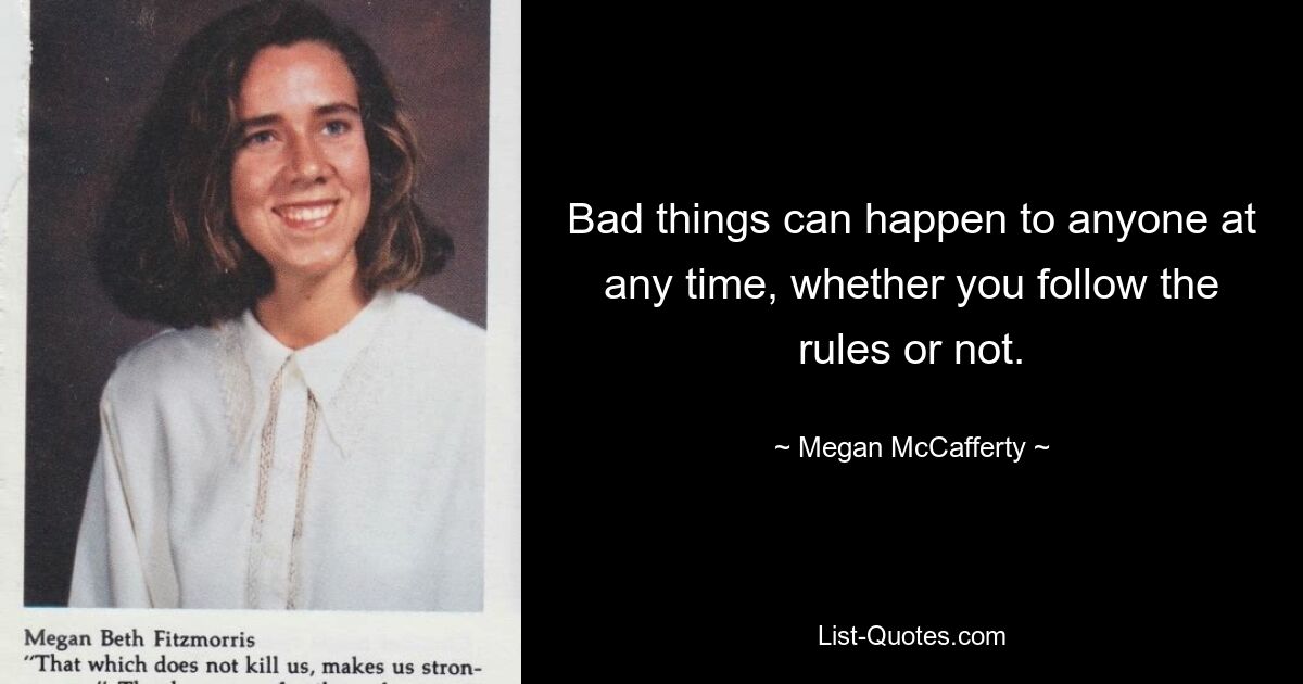 Bad things can happen to anyone at any time, whether you follow the rules or not. — © Megan McCafferty