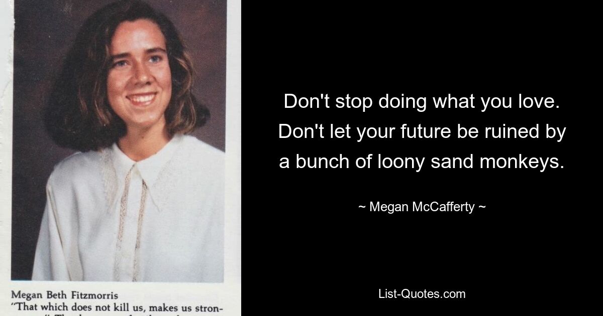 Don't stop doing what you love. Don't let your future be ruined by a bunch of loony sand monkeys. — © Megan McCafferty