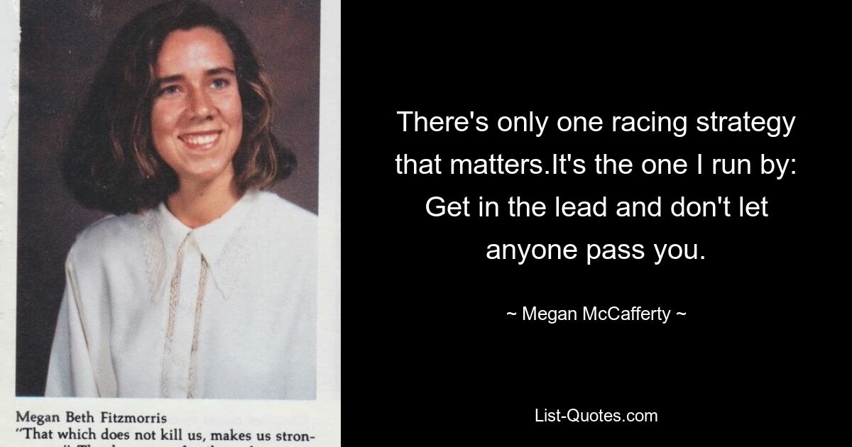 There's only one racing strategy that matters.It's the one I run by: Get in the lead and don't let anyone pass you. — © Megan McCafferty