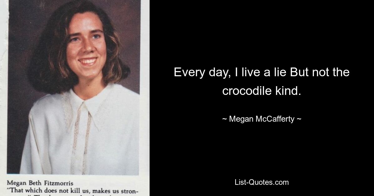 Every day, I live a lie But not the crocodile kind. — © Megan McCafferty