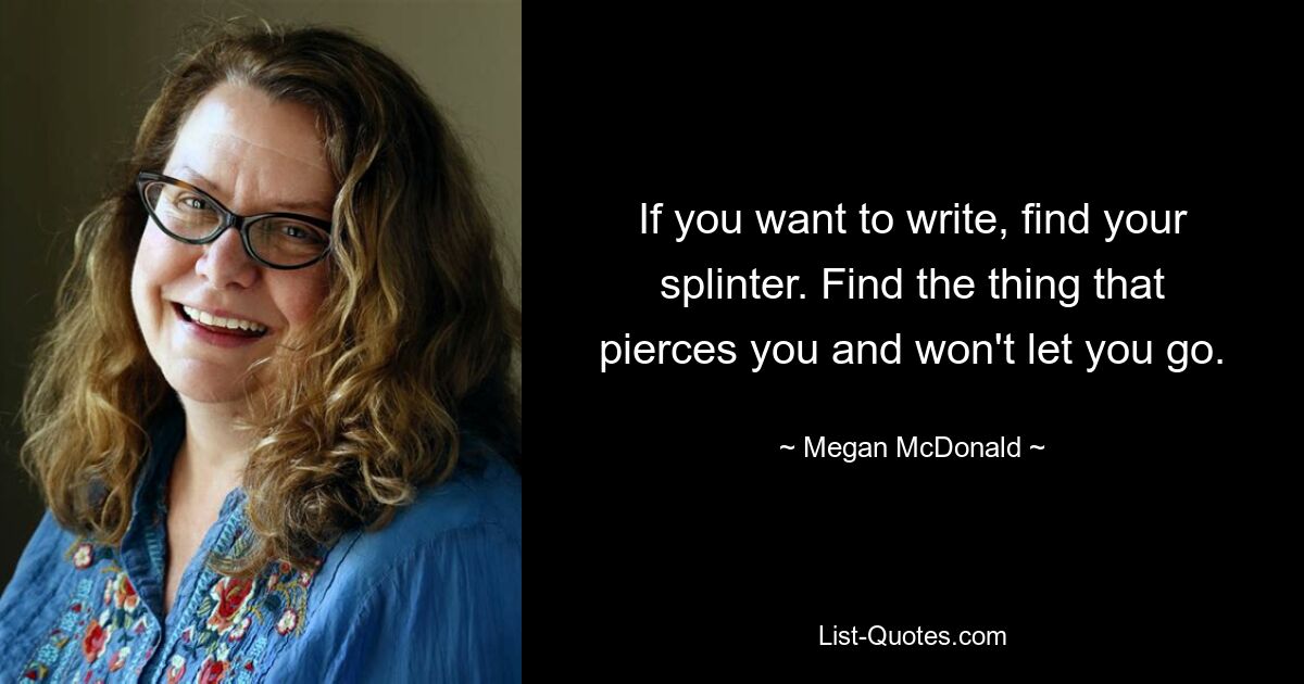 If you want to write, find your splinter. Find the thing that pierces you and won't let you go. — © Megan McDonald