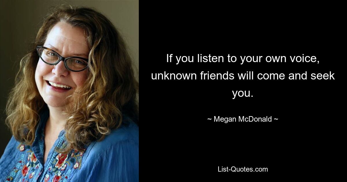 If you listen to your own voice, unknown friends will come and seek you. — © Megan McDonald