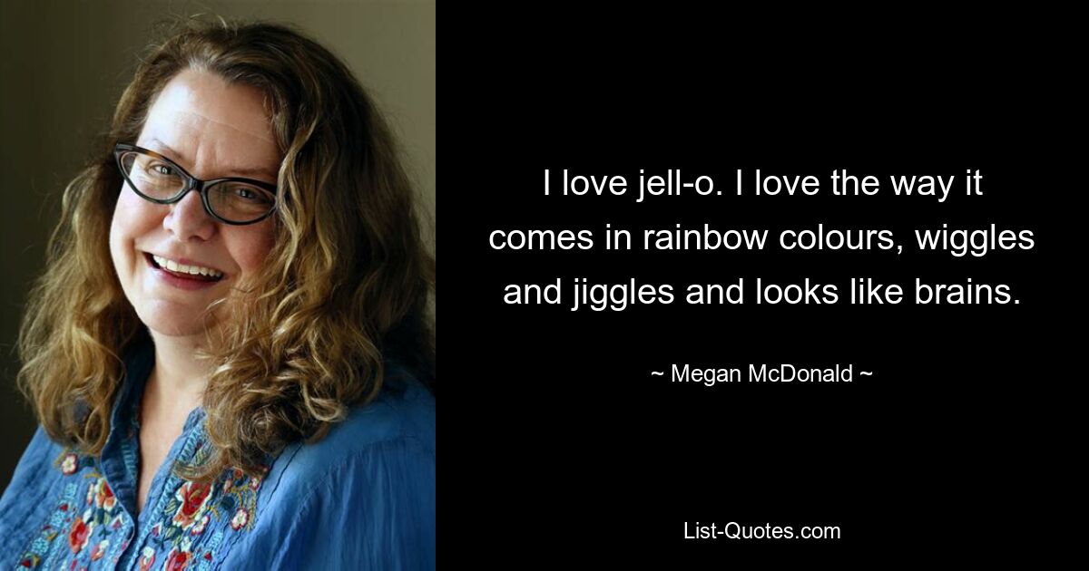 I love jell-o. I love the way it comes in rainbow colours, wiggles and jiggles and looks like brains. — © Megan McDonald