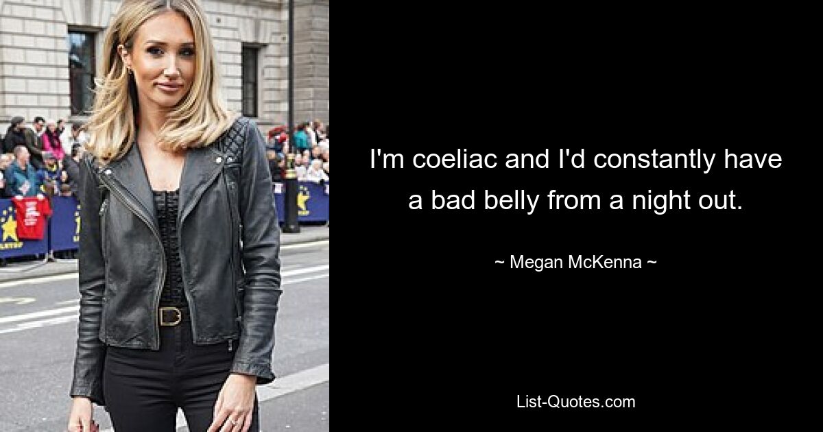 I'm coeliac and I'd constantly have a bad belly from a night out. — © Megan McKenna