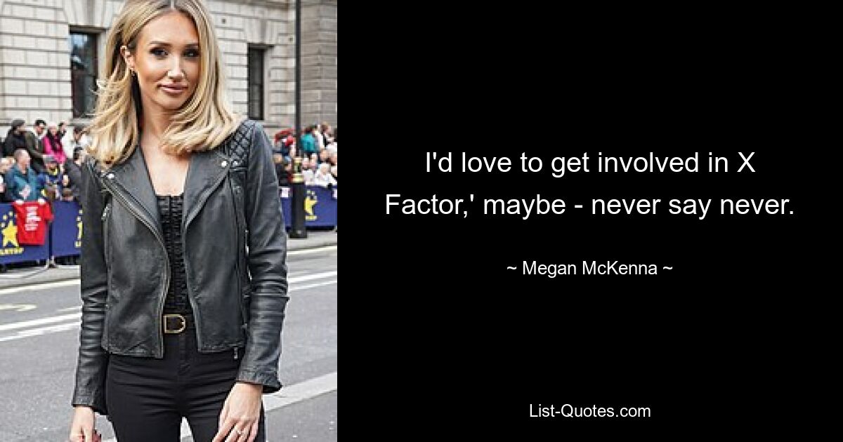 I'd love to get involved in X Factor,' maybe - never say never. — © Megan McKenna