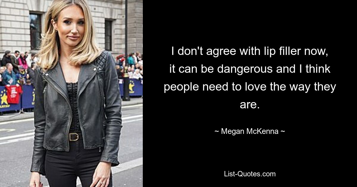 I don't agree with lip filler now, it can be dangerous and I think people need to love the way they are. — © Megan McKenna