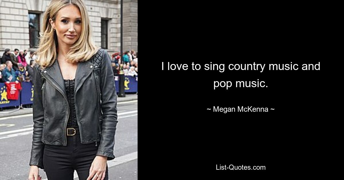 I love to sing country music and pop music. — © Megan McKenna