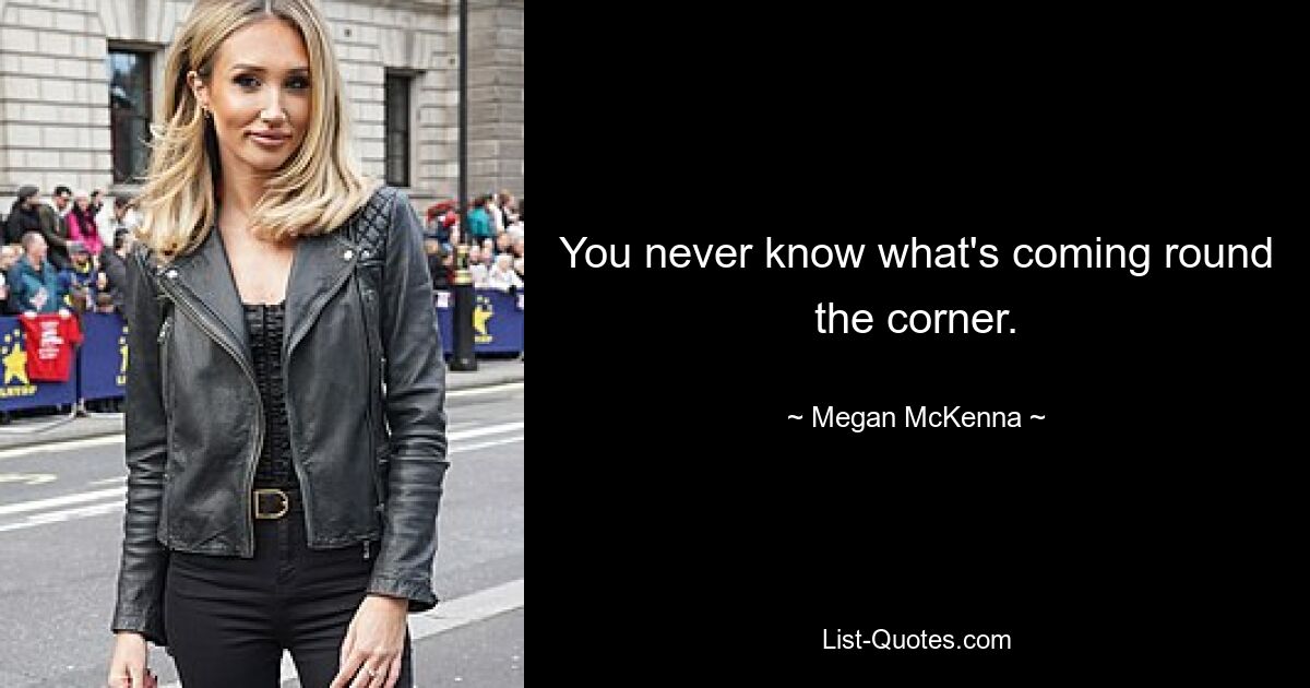 You never know what's coming round the corner. — © Megan McKenna