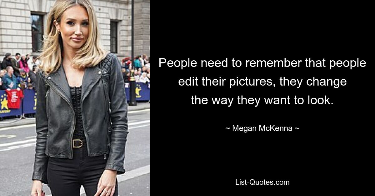 People need to remember that people edit their pictures, they change the way they want to look. — © Megan McKenna