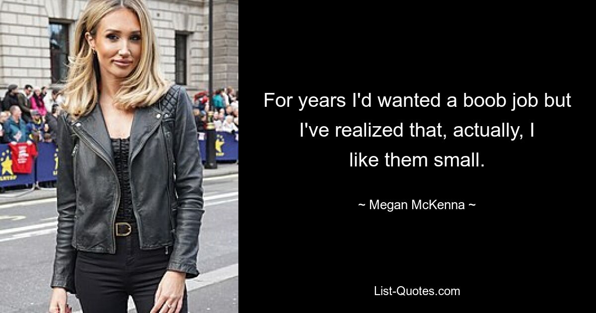 For years I'd wanted a boob job but I've realized that, actually, I like them small. — © Megan McKenna