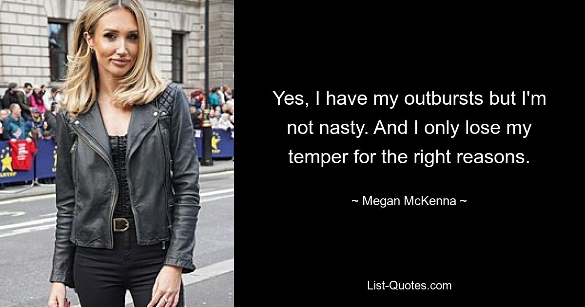 Yes, I have my outbursts but I'm not nasty. And I only lose my temper for the right reasons. — © Megan McKenna