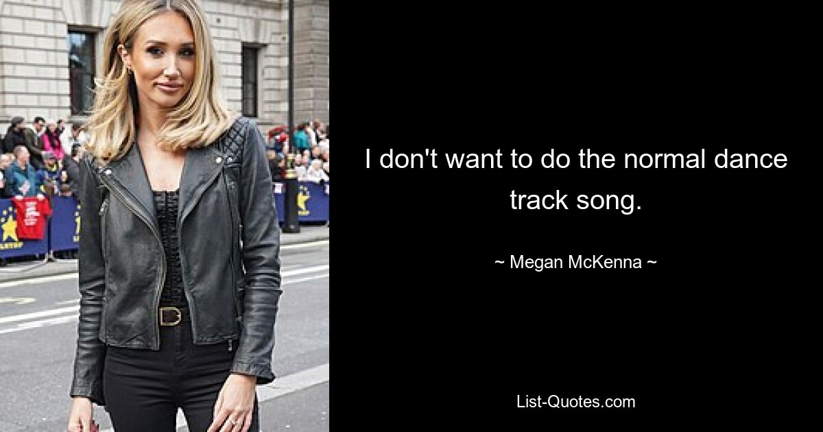 I don't want to do the normal dance track song. — © Megan McKenna