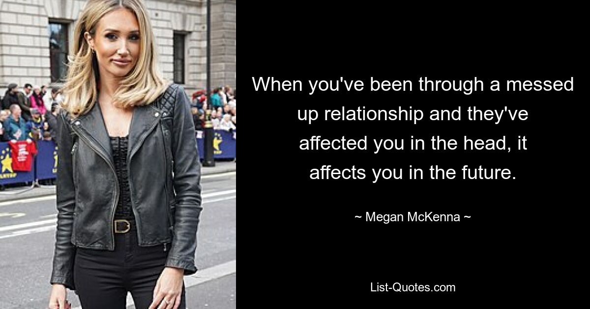 When you've been through a messed up relationship and they've affected you in the head, it affects you in the future. — © Megan McKenna