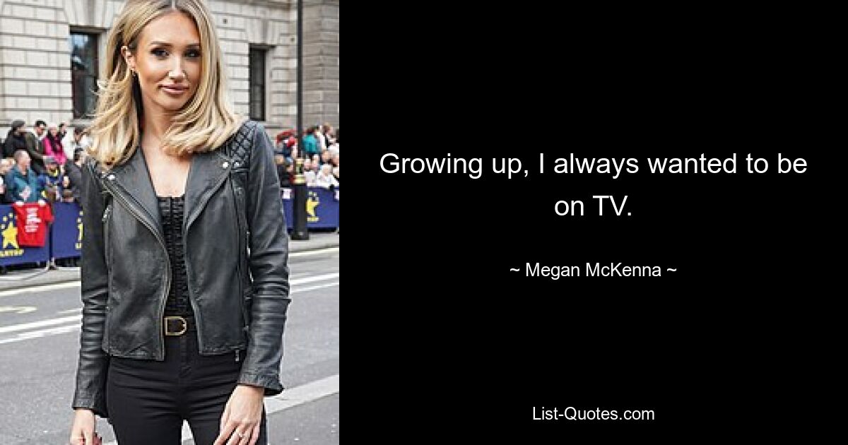 Growing up, I always wanted to be on TV. — © Megan McKenna