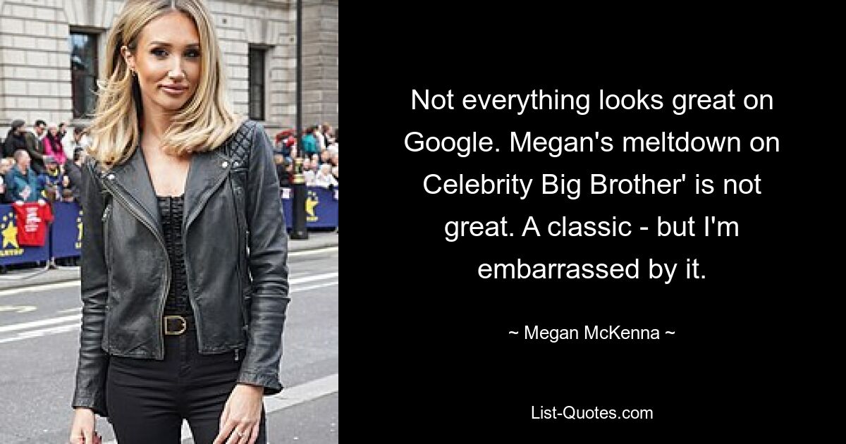 Not everything looks great on Google. Megan's meltdown on Celebrity Big Brother' is not great. A classic - but I'm embarrassed by it. — © Megan McKenna