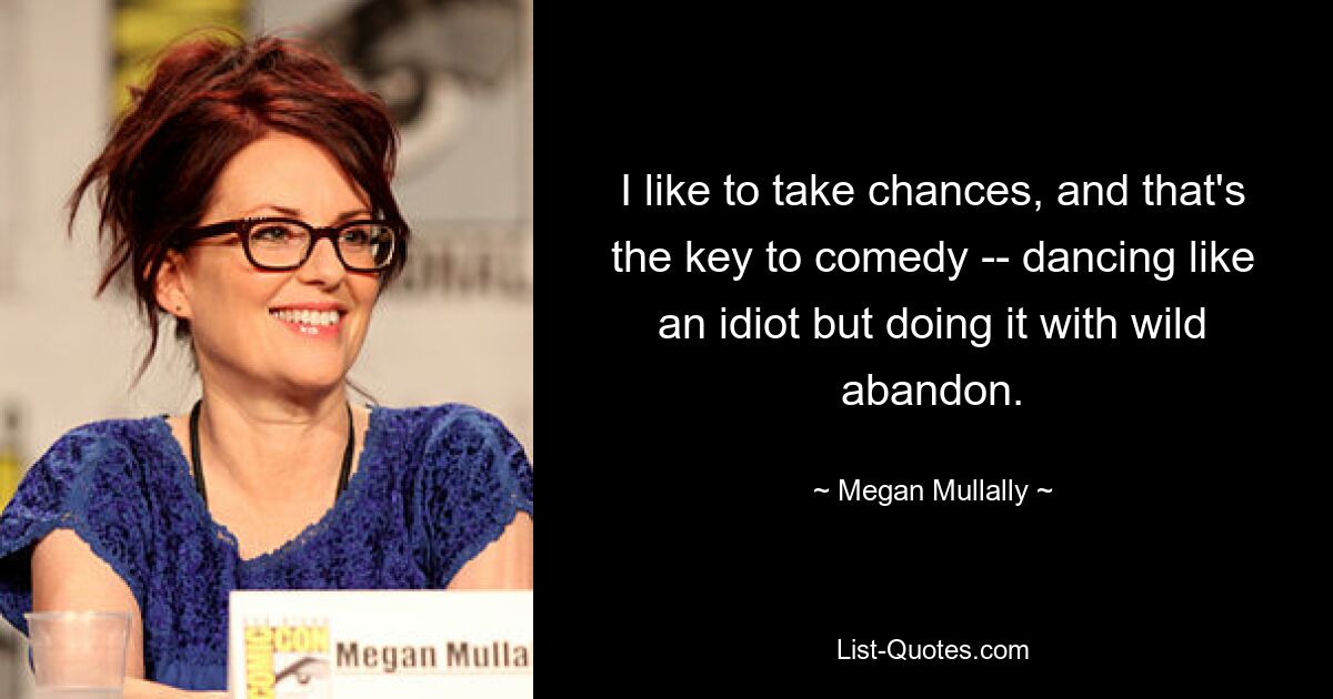 I like to take chances, and that's the key to comedy -- dancing like an idiot but doing it with wild abandon. — © Megan Mullally