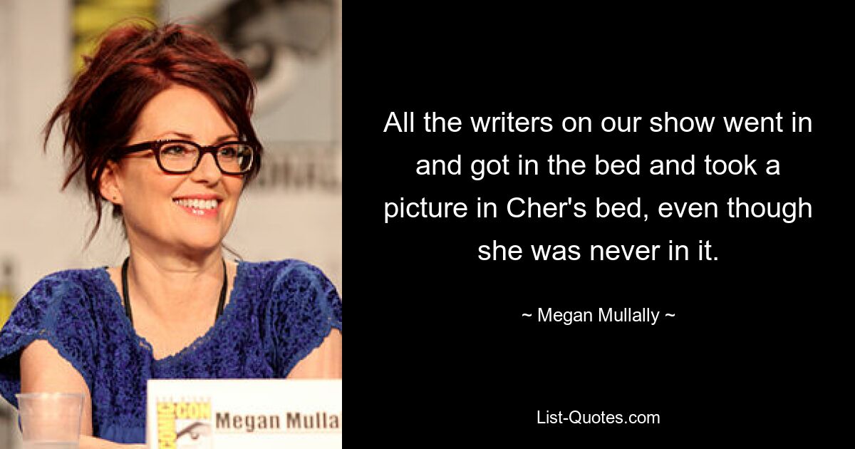 All the writers on our show went in and got in the bed and took a picture in Cher's bed, even though she was never in it. — © Megan Mullally