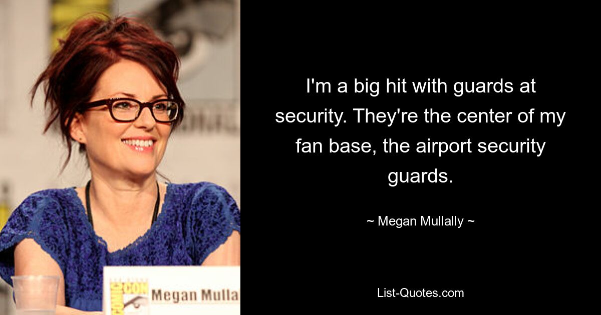 I'm a big hit with guards at security. They're the center of my fan base, the airport security guards. — © Megan Mullally