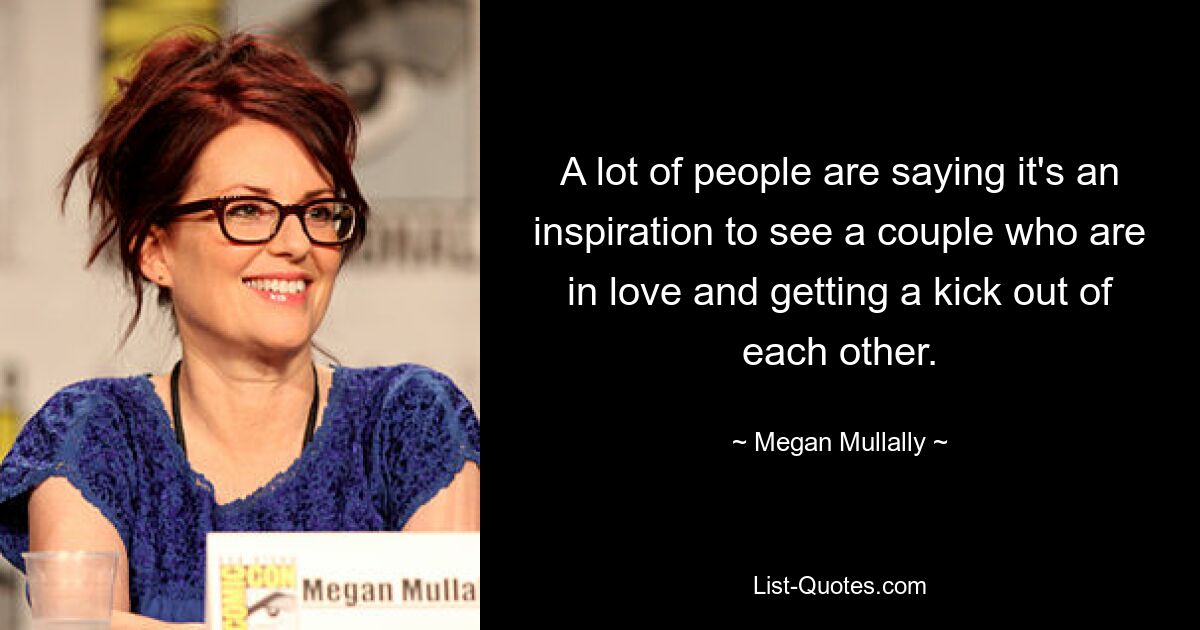 A lot of people are saying it's an inspiration to see a couple who are in love and getting a kick out of each other. — © Megan Mullally