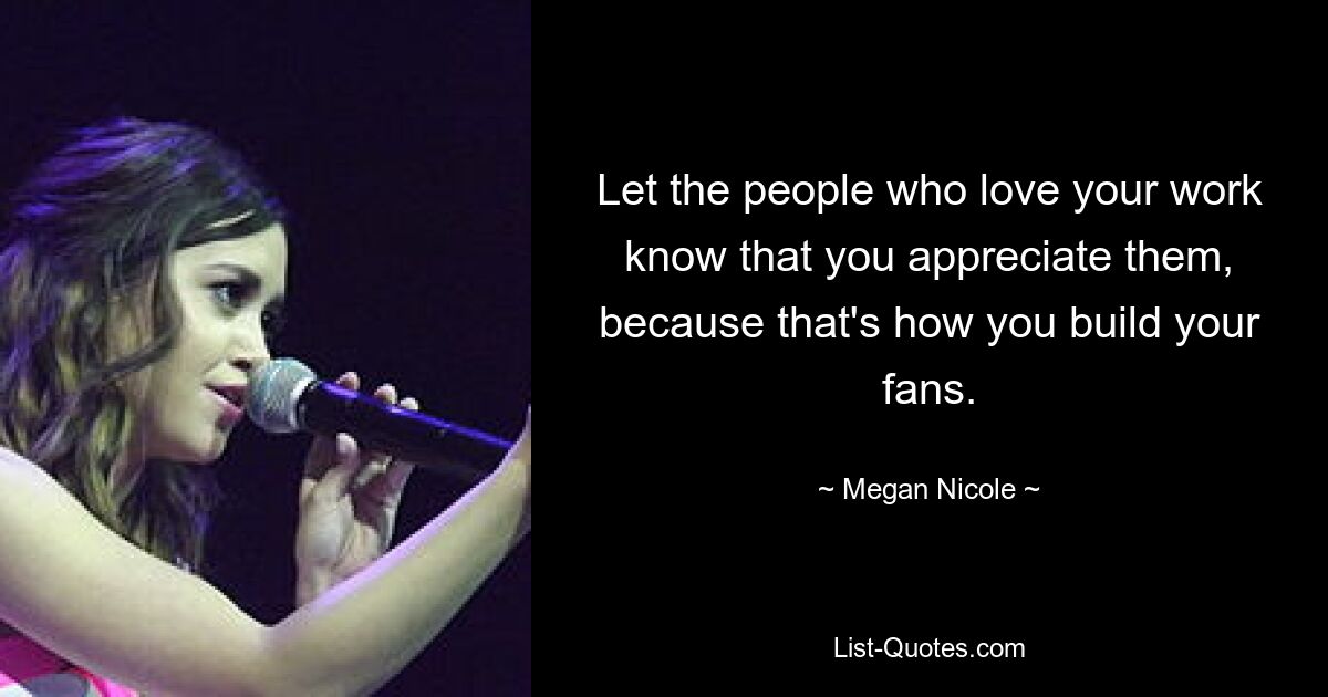 Let the people who love your work know that you appreciate them, because that's how you build your fans. — © Megan Nicole